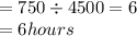 = 750 \div 4500 = 6 \\  = 6hours