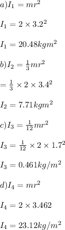 a)I_1=mr^2\\\\I_1=2\times3.2^2\\\\I_1=20.48kgm^2\\\\b)I_2=\frac{1}{3} mr^2\\\\=\frac{1}{3} \times2\times3.4^2\\\\I_2=7.71kgm^2\\\\c)I_3=\frac{1}{12} mr^2\\\\I_3=\frac{1}{12} \times2\times1.7^2\\\\I_3=0.461kg/m^2\\\\d)I_4=mr^2\\\\I_4=2\times3.462\\\\I_4=23.12kg/m^2