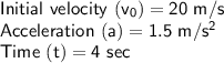 \sf Initial \ velocity \ (v_{0}) = 20 \ m/s \\ \sf Acceleration \ (a) = 1.5 \ m/s^{2} \\ \sf Time \ (t) = 4 \ sec