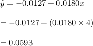 \hat y= -0.0127 + 0.0180x\\\\=-0.0127+(0.0180\times4)\\\\=0.0593