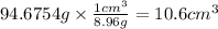 94.6754 g \times \frac{1cm^{3} }{8.96g} = 10.6 cm^{3}