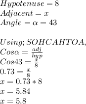 Hypotenuse = 8\\Adjacent = x\\ Angle = \alpha  = 43\\\\Using ; SOHCAHTOA , \\Cos \alpha  = \frac{adj}{hyp} \\Cos 43 =\frac{x}{8} \\0.73= \frac{x}{8} \\x = 0.73*8\\x = 5.84\\x = 5.8