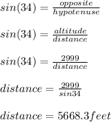 sin(34) = \frac{opposite}{hypotenuse}\\ \\sin(34) = \frac{altitude}{distance}\\\\sin(34) = \frac{2999}{distance}\\\\distance = \frac{2999}{sin34}\\\\distance = 5668.3 feet
