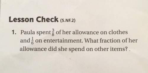 Lesson check 1. paula spent of her allowance on clothes and on entertainment what fraction of her al