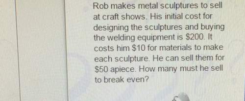Rob makes metal sculptures to sellat craft shows. his initial cost fordesigning the sculptures and b