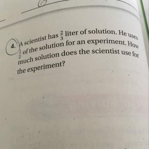 Ascientist has 2/3 of liter of solution. he uses 1/2 of the solution of the solution for an experime