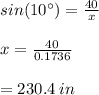 sin(10^\circ)=\frac{40}{x}\\\\x=\frac{40}{0.1736}\\\\=230.4\:in