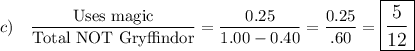 c)\quad \dfrac{\text{Uses magic}}{\text{Total NOT Gryffindor}}=\dfrac{0.25}{1.00-0.40}=\dfrac{0.25}{.60}=\large\boxed{\dfrac{5}{12}}