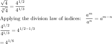 \dfrac{\sqrt{4} }{\sqrt[3]{4} }=\dfrac{4^{1/2} }{4^{1/3} }\\$Applying the division law of indices: \dfrac{a^m }{a^n }=a^{m-n}\\\dfrac{4^{1/2} }{4^{1/3} }=4^{1/2-1/3}\\\\=4^{1/6}