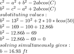 c^2=a^2+b^2-2abcos(C)\\b^2=c^2-a^2+2abcos(C)\\substituting\ values:\\b^2=13^2-10^2+2*10*bcos(50)\\b^2=169-100+12.86b\\b^2-12.86b=69\\b^2-12.86b-69=0\\ solving\ simultaneously\ gives:\\b=16.93\ ft