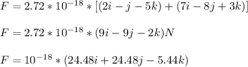 F = 2.72 * 10^{-18} * [(2i - j - 5k) + (7i - 8j + 3k)]\\\\F = 2.72 * 10^{-18} *(9i -9j -2k) N\\\\F = 10^{-18} *(24.48i + 24.48j - 5.44k)