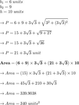 b_1=6 \ units\\b_2=9 \units\\h=10 \ units\\\\\to P=6+9+3\sqrt{3}+\sqrt{3^2+(3\sqrt{3})^2}\\\\\to P=15+3\sqrt{3}+\sqrt{9+27}\\\\\to P=15+3\sqrt{3}+\sqrt{36}\\\\\to P=21+3\sqrt{3} \ unit\\\\\bold{ Area= (6+9) \times 3\sqrt{3}+(21+3\sqrt{3})\times 10}\\\\\to Area= (15) \times 3\sqrt{3}+(21+3\sqrt{3})\times 10\\\\\to Area= 45\sqrt{3}+210+30\sqrt{3}\\\\\to Area=339.9038\\\\\to Area=340 \ units^2