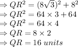 \Rightarrow QR^{2} = (8\sqrt3)^{2} + 8^{2}\\\Rightarrow QR^{2} = 64 \times 3+ 64\\\Rightarrow QR^{2} = 64 \times 4\\\Rightarrow QR = 8 \times 2\\\Rightarrow QR = 16\ units