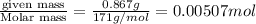 \frac{\text {given mass}}{\text {Molar mass}}=\frac{0.867g}{171g/mol}=0.00507mol
