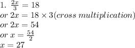 1. \:  \:  \frac{2x}{3}  = 18 \\  \:  \: or \: 2x = 18 \times 3(cross \: multiplication) \\  \:  \: or \: 2x = 54 \\  \:  \:  \: or \: x =  \frac{54}{2}  \\  \:  \:  \: x = 27
