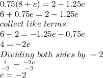 0.75(8+e)=2-1.25e\\6+0.75e = 2-1.25e\\collect\ like \ terms\\6-2 = -1.25e-0.75e\\4 = -2e\\Dividing\ both\ sides\ by \ -2\\\frac{4}{-2} = \frac{-2e}{-2}\\ e = -2