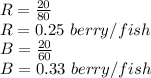 R = \frac{20}{80}\\R= 0.25\ berry/fish\\B = \frac{20}{60}\\B= 0.33\ berry/fish
