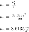 a_c = \frac{v_f^2}{r} \\\\a_c = \frac{33.3338^2}{129} \\\\a_c = 8.6135 \frac{m}{s^2}