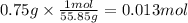 0.75g \times \frac{1mol}{55.85g} = 0.013 mol