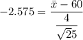-2.575= \dfrac{\bar x - 60 }{\dfrac{4}{\sqrt 25}}}