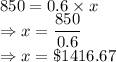 850= 0.6 \times x\\\Rightarrow x = \dfrac{850}{0.6}\\\Rightarrow x = \$ 1416.67