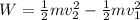 W  =  \frac{1}{2} mv_2^2 - \frac{1}{2} mv_1^2