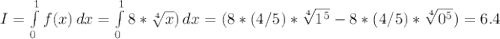 I = \int\limits^1_0 {f(x)} \, dx =  \int\limits^1_0 {8*\sqrt[4]{x} )} \, dx = (8*(4/5)*\sqrt[4]{1^5} -  8*(4/5)*\sqrt[4]{0^5}) = 6.4