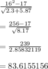 \frac{ {16}^{2} - 17 }{ \sqrt{2.3 + 5.87} }  \\  \\  =  \frac{ 256 - 17 }{ \sqrt{8.17} }  \\  \\  =  \frac{ 239}{2.85832119 }  \\  \\  = 83.6155156 \\