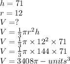 h = 71\\r = 12\\V =?\\V = \frac{1}{3} \pi r^2 h\\V = \frac{1}{3}  \pi  \times 12^2  \times 71\\V = \frac{1}{3}  \pi  \times 144  \times 71\\V = 3408 \pi -units^3
