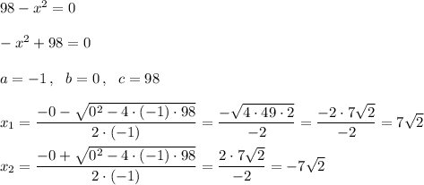 98-x^2=0\\\\-x^2+98=0\\\\a=-1\,,\ \ b=0\,,\ \ c=98\\\\x_1=\dfrac{-0-\sqrt{0^2-4\cdot(-1)\cdot98}}{2\cdot(-1)}=\dfrac{-\sqrt{4\cdot49\cdot2}}{-2}=\dfrac{-2\cdot7\sqrt{2}}{-2}=7\sqrt2\\\\x_2=\dfrac{-0+\sqrt{0^2-4\cdot(-1)\cdot98}}{2\cdot(-1)}=\dfrac{2\cdot7\sqrt{2}}{-2}=-7\sqrt2