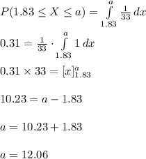P(1.83\leq X\leq  a)=\int\limits^{a}_{1.83} {\frac{1}{33}} \, dx \\\\0.31=\frac{1}{33}\cdot \int\limits^{a}_{1.83} {1} \, dx \\\\0.31\times 33=[x]^{a}_{1.83}\\\\10.23=a-1.83\\\\a=10.23+1.83\\\\a=12.06