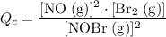 \displaystyle Q_c = \frac{[\mathrm{NO\; (g)}]^2 \cdot [\mathrm{Br_2\; (g)}]}{[\mathrm{NOBr\; (g)}]^2}