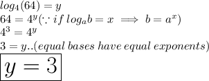 log_{4}(64)  = y \\ 64 =  {4}^{y}(\because if \: log_a b = x \implies b = a^x) \\  {4}^{3} =  {4}^{y}  \\3 = y..(equal \: bases \: have \: equal \:  exponents ) \\  \huge \purple {  \boxed{y = 3}}