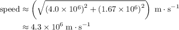 \begin{aligned}\text{speed} &\approx \left(\sqrt{\left(4.0\times 10^6\right)^2 + \left(1.67\times 10^6\right)^2}\right) \; \rm m \cdot s^{-1} \\ &\approx 4.3\times 10^{6}\; \rm m\cdot s^{-1}\end{aligned}