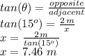 tan(\theta)=\frac{opposite}{adjacent} \\tan(15^o)=\frac{2\,m}{x} \\x=\frac{2\,m}{tan(15^o)} \\x=7.46 \,\,m