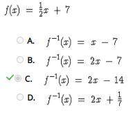 Find the inverse of function f. f(x) = 1/2x +7 / 

A.) f^-1 (x) = x -7 / B.) f^-1 (x) = 2x - 7 / C.)