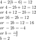 4 - 2(b - 6) = 12 \\ or \: 4 - 2b + 12 = 12 \\ or \: 4 + 12 - 2b = 12 \\ or \: 16 - 2b = 12 \\ or \:  - 2b = 12 - 16 \\ or \:  - 2b = -  4 \\ or \: b =  \frac{ - 4}{ - 2}  \\ b = 2