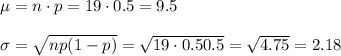 \mu=n\cdot p=19\cdot0.5=9.5\\\\\sigma=\sqrt{np(1-p)}=\sqrt{19\cdot0.5\cdpot0.5}=\sqrt{4.75}=2.18