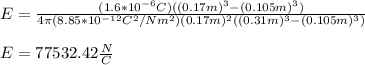 E=\frac{(1.6*10^{-6}C)((0.17m)^3-(0.105m)^3)}{4\pi(8.85*10^{-12}C^2/Nm^2)(0.17m)^2((0.31m)^3-(0.105m)^3)}\\\\E=77532.42\frac{N}{C}