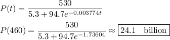 P(t)=\dfrac{530}{5.3+94.7e^{-0.003774t}}\\\\P(460)=\dfrac{530}{5.3+94.7e^{-1.73604}}\approx \boxed{24.1\quad\text{billion}}