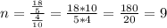 n = \frac{\frac{18}{5}}{\frac{4}{10}} = \frac{18*10}{5*4} = \frac{180}{20} = 9
