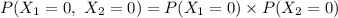 P(X_{1}=0,\ X_{2}=0)=P(X_{1}=0)\times P(X_{2}=0)