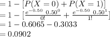 =1-[P(X=0)+P(X=1)]\\=1-[\frac{e^{-0.50}\ 0.50^{0}}{0!}+\frac{e^{-0.50}\ 0.50^{1}}{1!}]\\=1-0.6065-0.3033\\=0.0902
