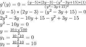 g'(y)=0=\frac{(y-5)*(2y-3)-(y^2-3y+15)*(1)}{(y^2-3y+15)^2}\\(y-5)*(2y-3)-(y^2-3y+15)=0\\2y^2-3y-10y+15-y^2+3y-15\\y^2-10y=0\\y=\frac{10\pm \sqrt 100}{2}\\y_1=\frac{10-10}{2}= 0\\y_2=\frac{10+10}{2}=10