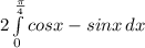 2\int\limits^\frac{\pi }{4} _0 {cosx-sinx} \, dx