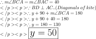 \therefore m\angle BCA= m\angle BAC = 40\degree \\\because BD \perp AC.. (Diagonals \: of\: kite) \\\therefore y + 90\degree + m\angle BCA = 180\degree \\\therefore y + 90\degree + 40\degree = 180\degree \\\therefore y = 180\degree - 130\degree \\\huge\red {\boxed {y = 50\degree}}