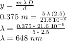 y=\frac{m\,\lambda\,D}{d}\\0.375\,\,m = \frac{5\,\lambda\,(2.5)}{21.6\,10^{-6}}\\\lambda=\frac{0.375\,*\,21.6\,\,10^{-6}}{5\,*\,2.5} \\\lambda=648\,\,nm