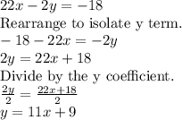 22x - 2y = -18\\\text{Rearrange to isolate y term.}\\-18-22x=-2y\\2y=22x+18\\\text{Divide by the y coefficient.}\\\frac{2y}{2}=\frac{22x+18}{2}\\y=11x+9