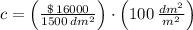 c = \left(\frac{\$\,16000}{1500\,dm^{2}} \right)\cdot \left(100\,\frac{dm^{2}}{m^{2}} \right)