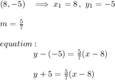 (8,-5)\ \ \implies x_1=8\,,\ y_1=-5\\\\m=\frac57\\\\equation:\\{}\qquad\qquad y-(-5)=\frac57(x-8)\\\\{}\qquad\qquad y+5=\frac57(x-8)